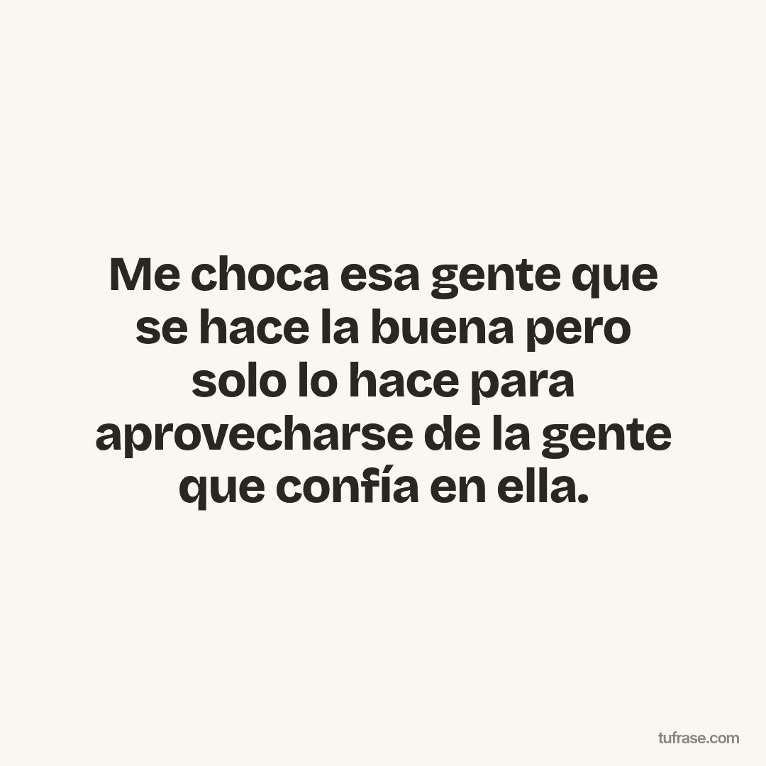 Me choca esa gente que se hace la buena pero solo lo hace para aprovecharse de la gente que confía en ella.
