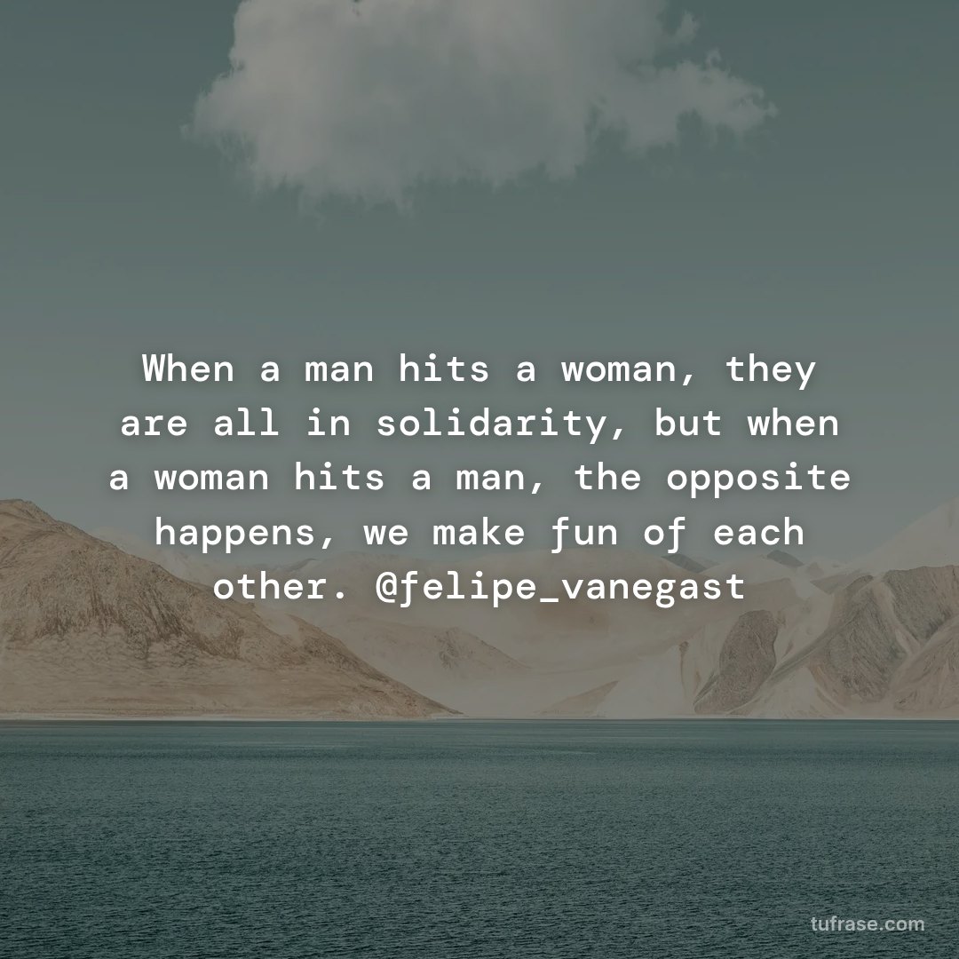 When a man hits a woman, they are all in solidarity, but when a woman hits a man, the opposite happens, we make fun of each other. @felipe_vanegast