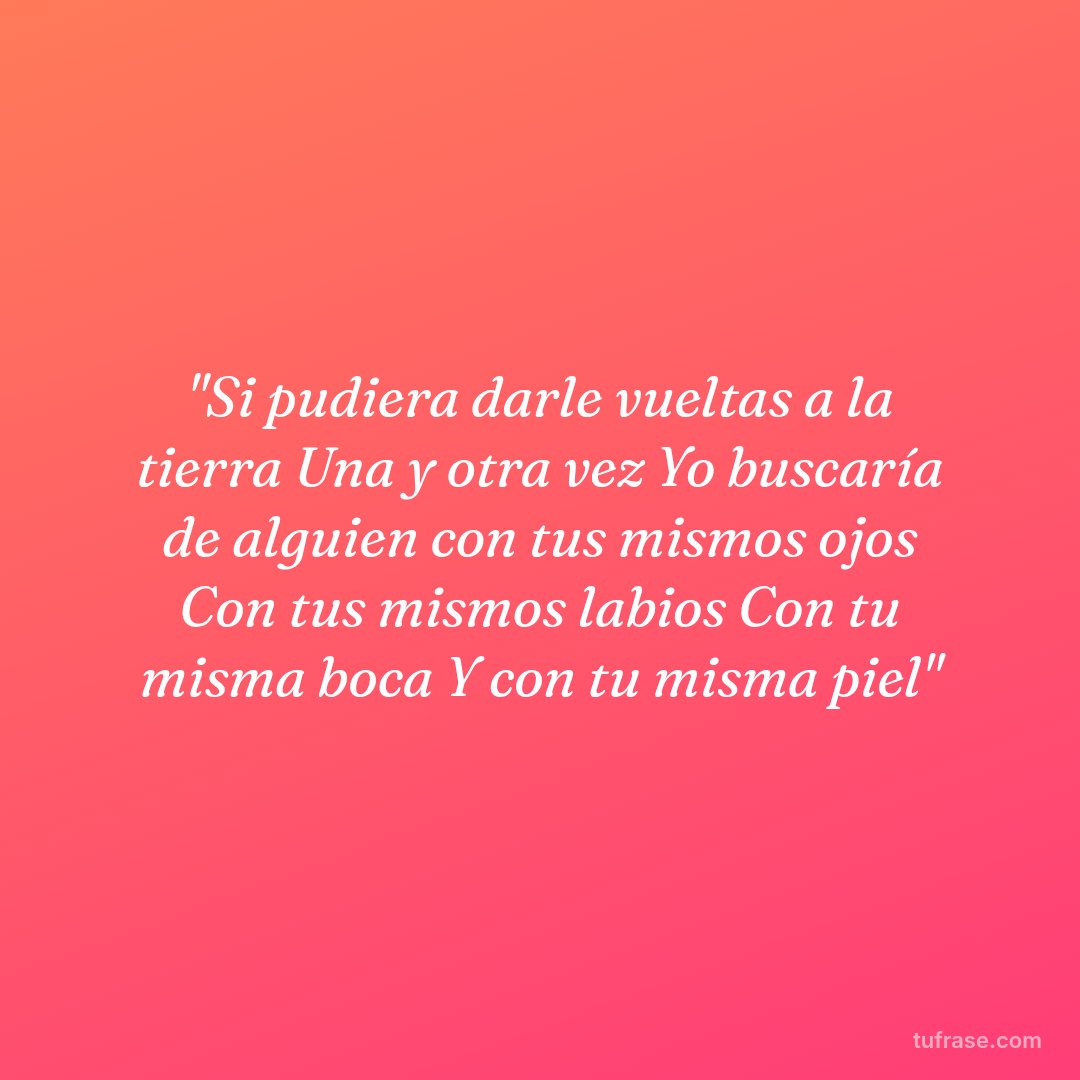 "Si pudiera darle vueltas a la tierra Una y otra vez Yo buscaría de alguien con tus mismos ojos Con tus mismos labios Con tu misma boca Y con tu misma piel"