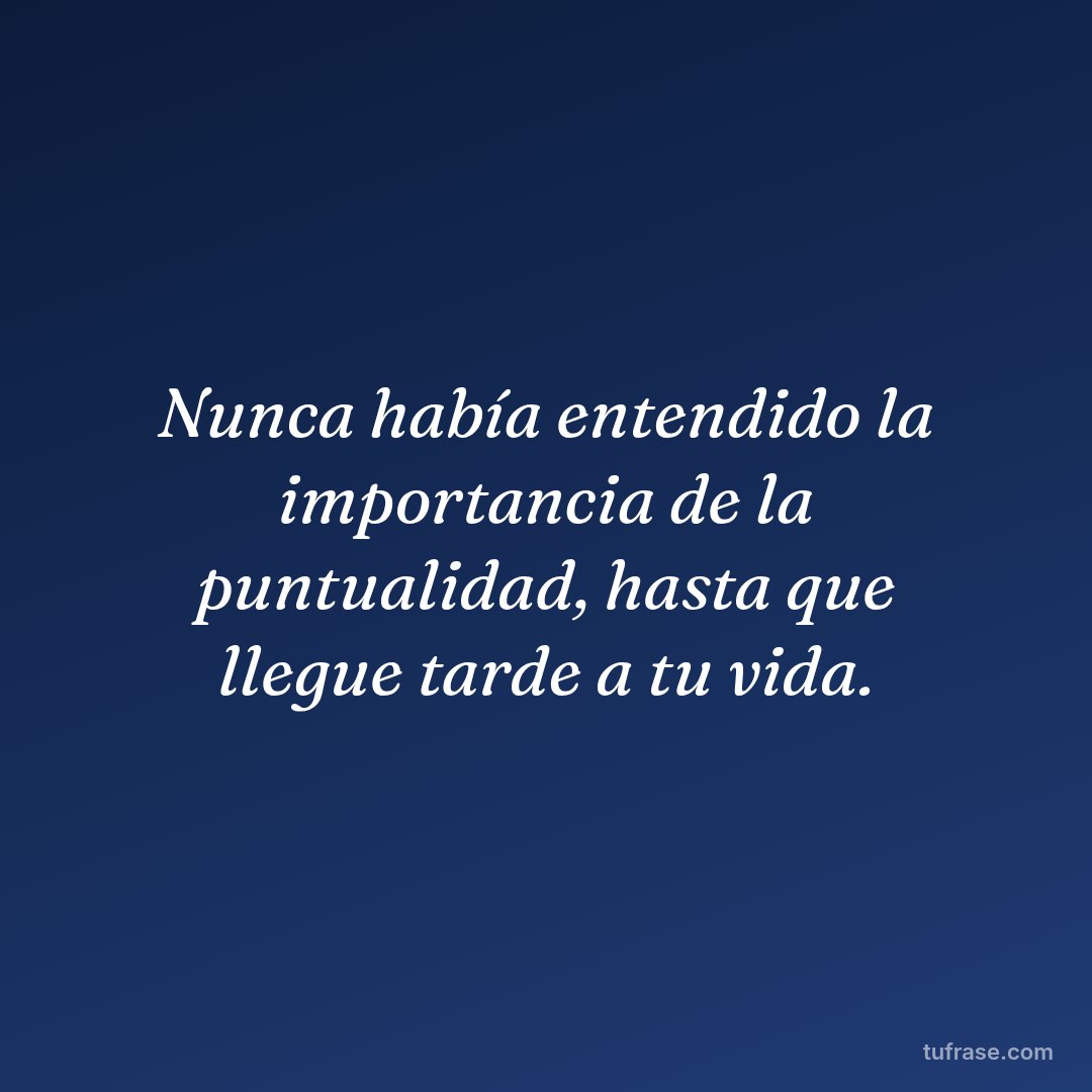 Nunca había entendido la importancia de la puntualidad, hasta que llegue tarde a tu vida.