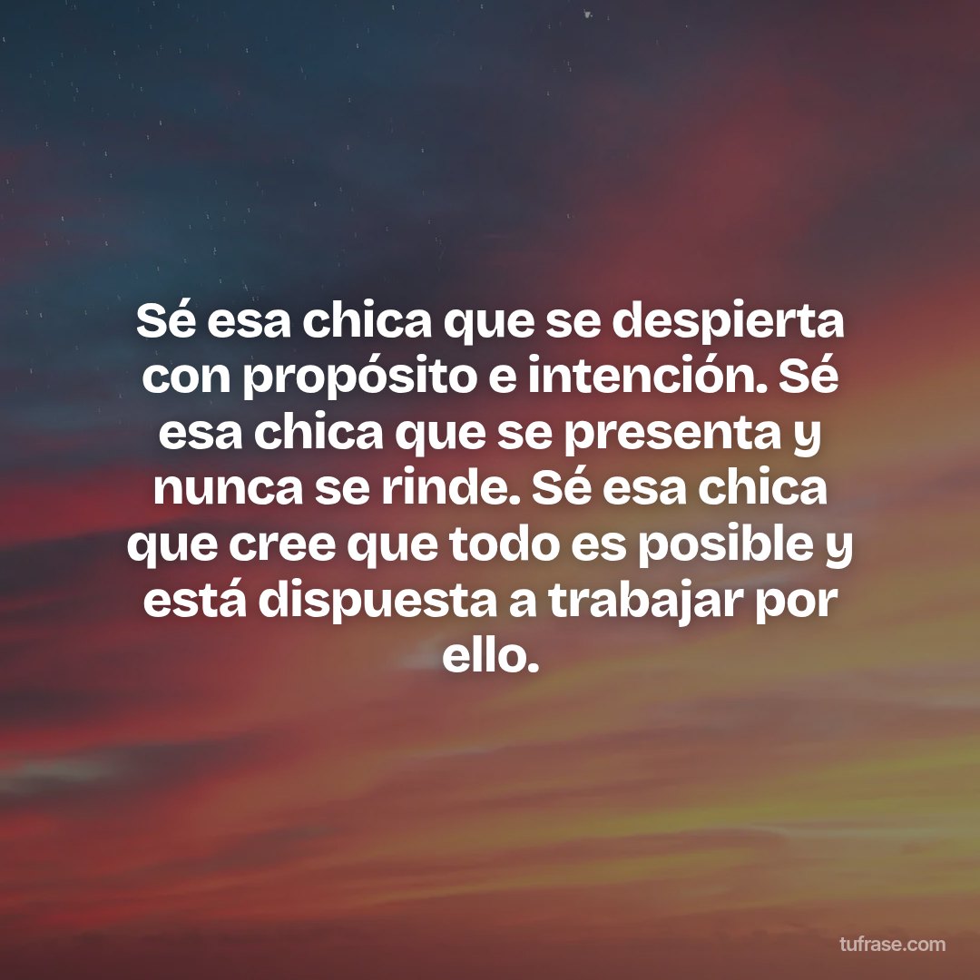Sé esa chica que se despierta con propósito e intención. Sé esa chica que se presenta y nunca se rinde. Sé esa chica que cree que todo es posible y está dispuesta a trabajar por ello.