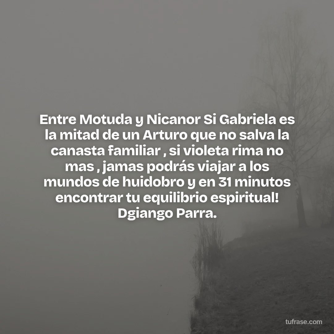 Entre Motuda y Nicanor Si Gabriela es la mitad de un Arturo que no salva la canasta familiar , si violeta rima no mas , jamas podrás viajar a los mundos de huidobro y en 31 minutos encontrar tu equilibrio espiritual! Dgiango Parra.
