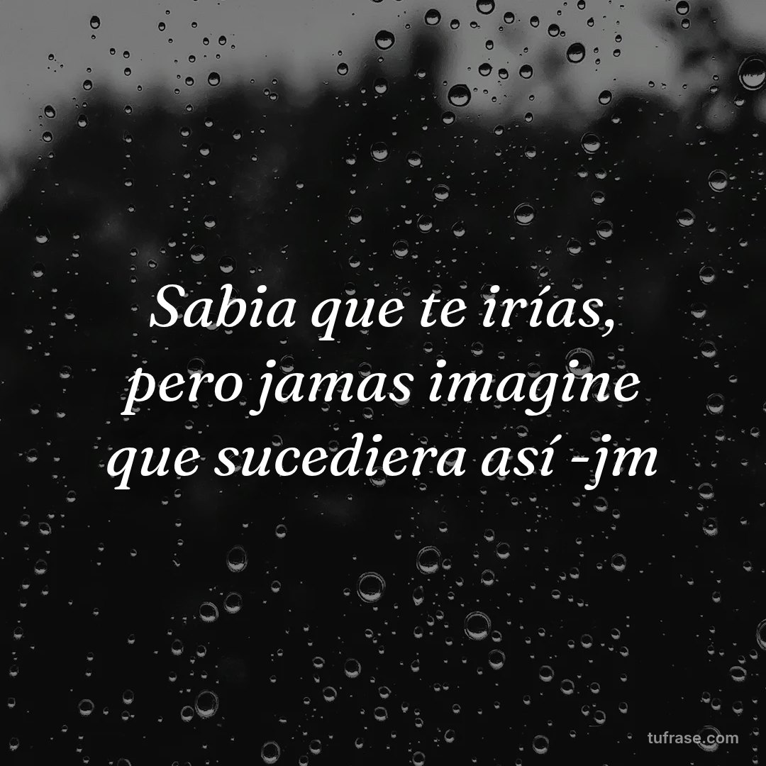 Sabia que te irías, pero jamas imagine que sucediera así -jm