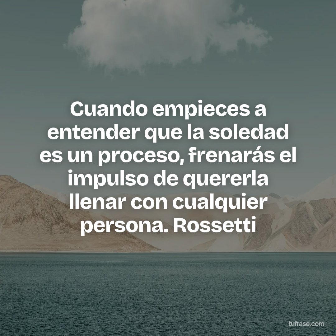 Cuando empieces a entender que la soledad es un proceso, frenarás el impulso de quererla llenar con cualquier persona. Rossetti