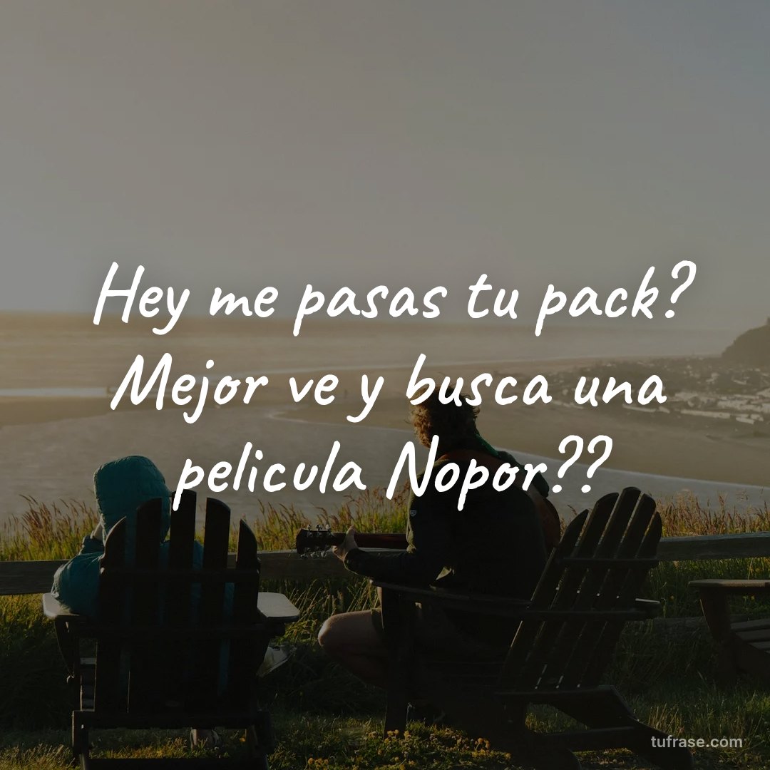 Hey me pasas tu pack? Mejor ve y busca una pelicula Nopor??