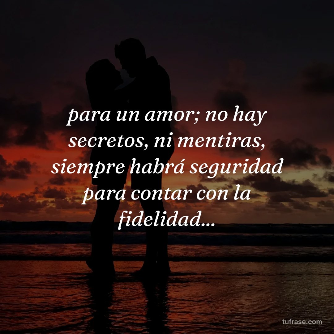 para un amor; no hay secretos, ni mentiras, siempre habrá seguridad para contar con la fidelidad...