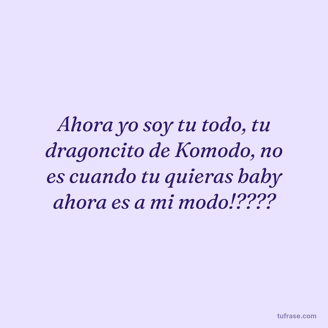 Ahora yo soy tu todo, tu dragoncito de Komodo, no es cuando tu quieras baby ahora es a mi modo!????