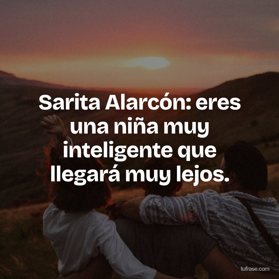 Sarita Alarcón: eres una niña muy inteligente que llegará muy lejos.