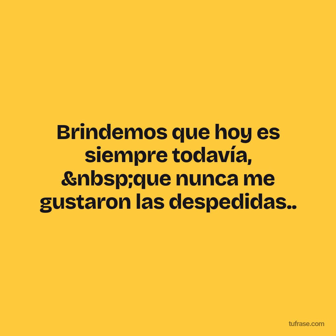 Brindemos que hoy es siempre todavía, &nbsp;que nunca me gustaron las despedidas..