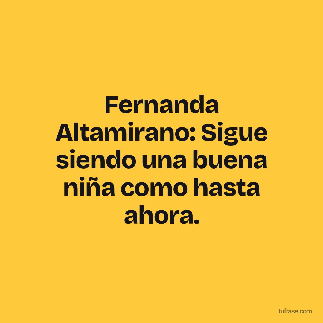 Fernanda Altamirano: Sigue siendo una buena niña como hasta ahora.