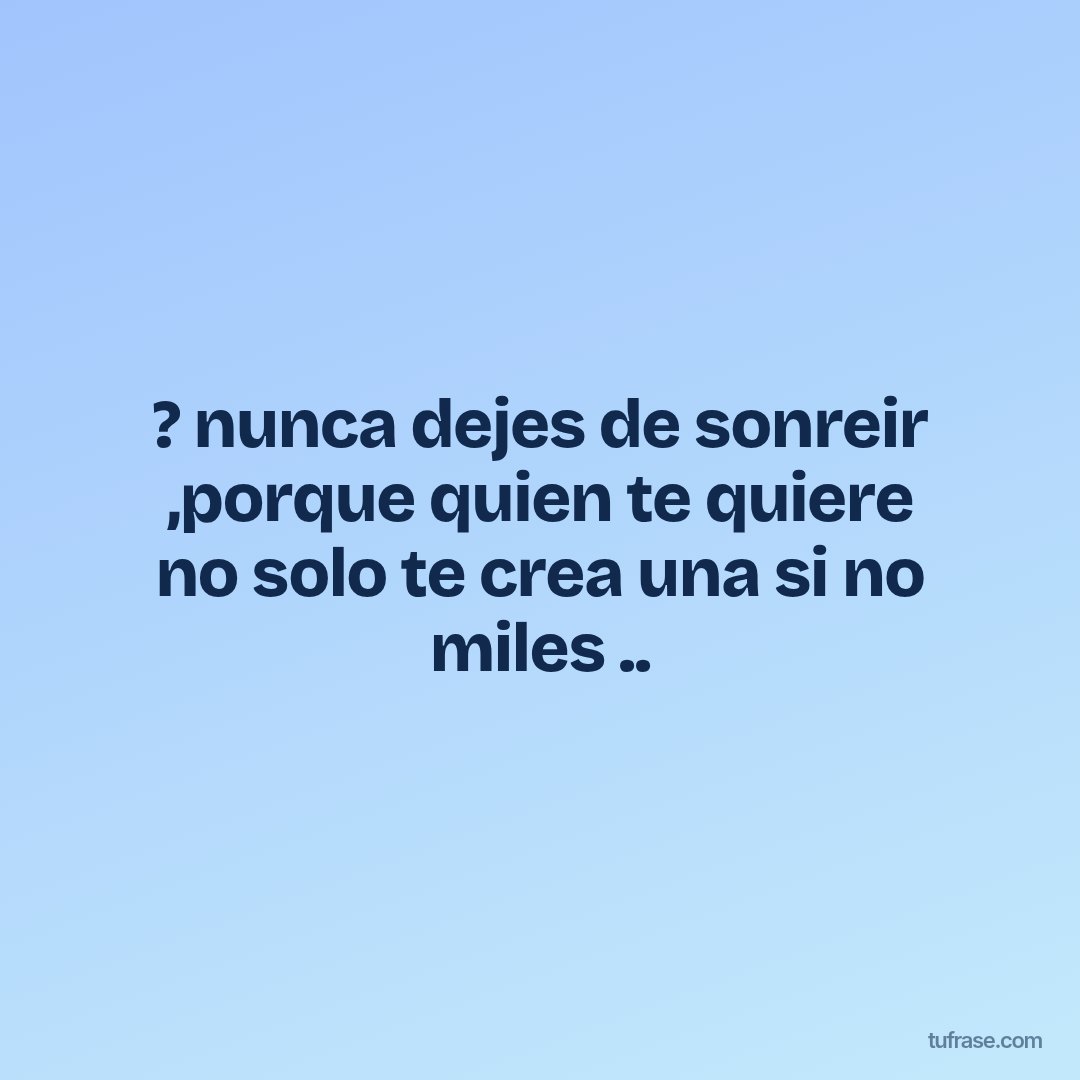 ? nunca dejes de sonreir ,porque quien te quiere no solo te crea una si no miles ..