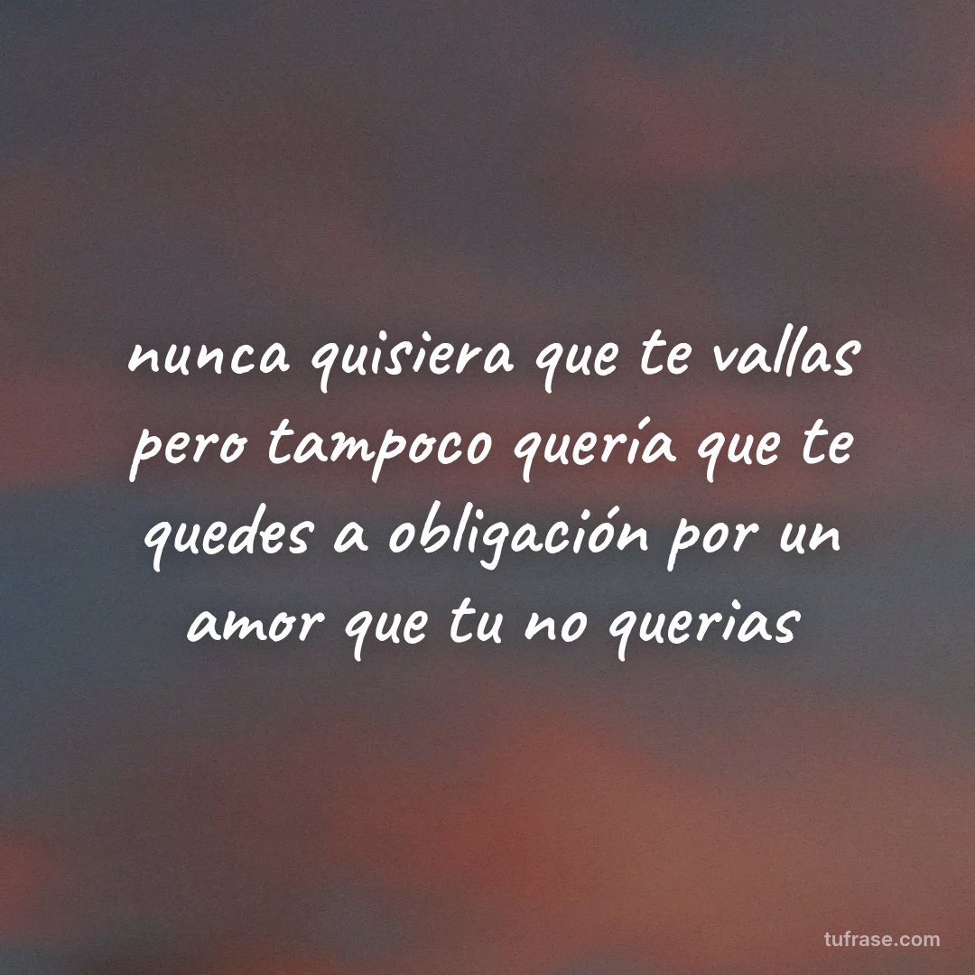nunca quisiera que te vallas pero tampoco quería que te quedes a obligación por un amor que tu no querias