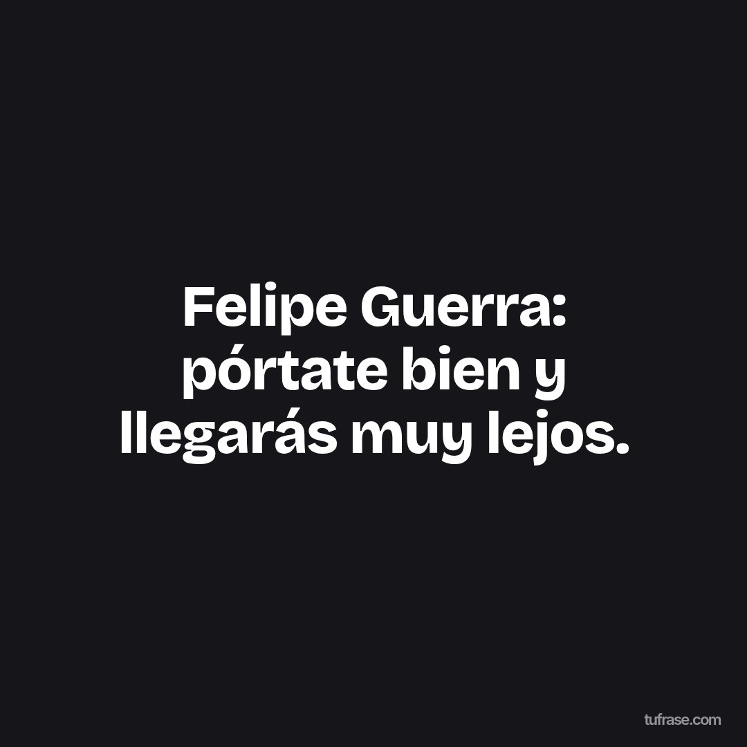 Felipe Guerra: pórtate bien y llegarás muy lejos.