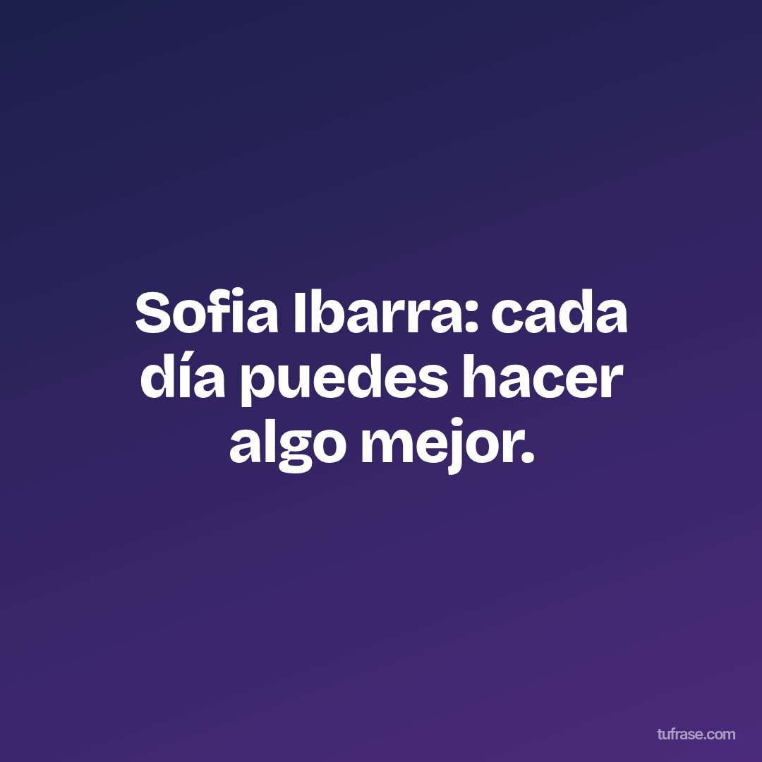 Sofia Ibarra: cada día puedes hacer algo mejor.