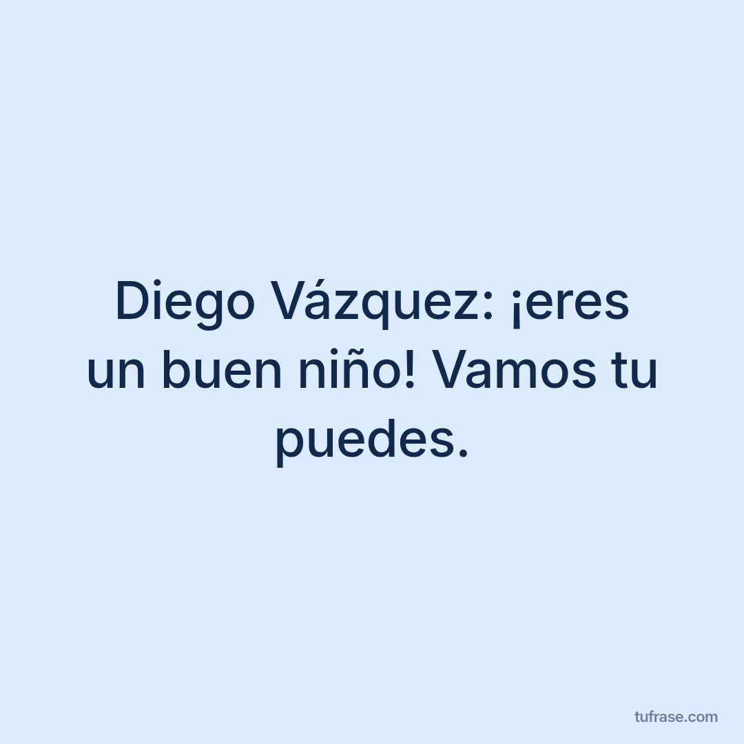 Diego Vázquez: ¡eres un buen niño! Vamos tu puedes.