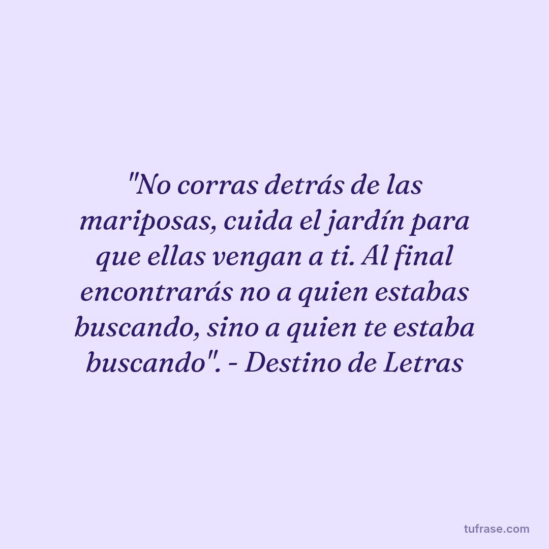 "No corras detrás de las mariposas, cuida el jardín para que ellas vengan a ti. Al final encontrarás no a quien estabas buscando, sino a quien te estaba buscando". - Destino de Letras