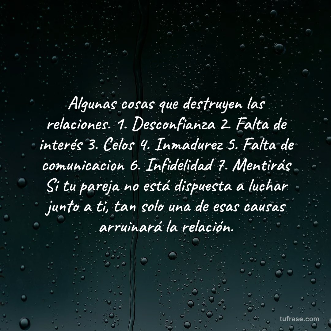 Algunas cosas que destruyen las relaciones. 1. Desconfianza 2. Falta de interés 3. Celos 4. Inmadurez 5. Falta de comunicacion 6. Infidelidad 7. Mentirás Si tu pareja no está dispuesta a luchar junto a ti, tan solo una de esas causas arruinará la relación.