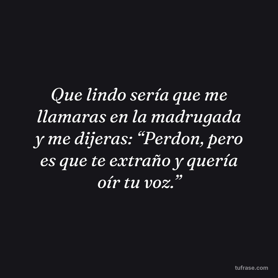 Que lindo sería que me llamaras en la madrugada y me dijeras: “Perdon, pero es que te extraño y quería oír tu voz.”
