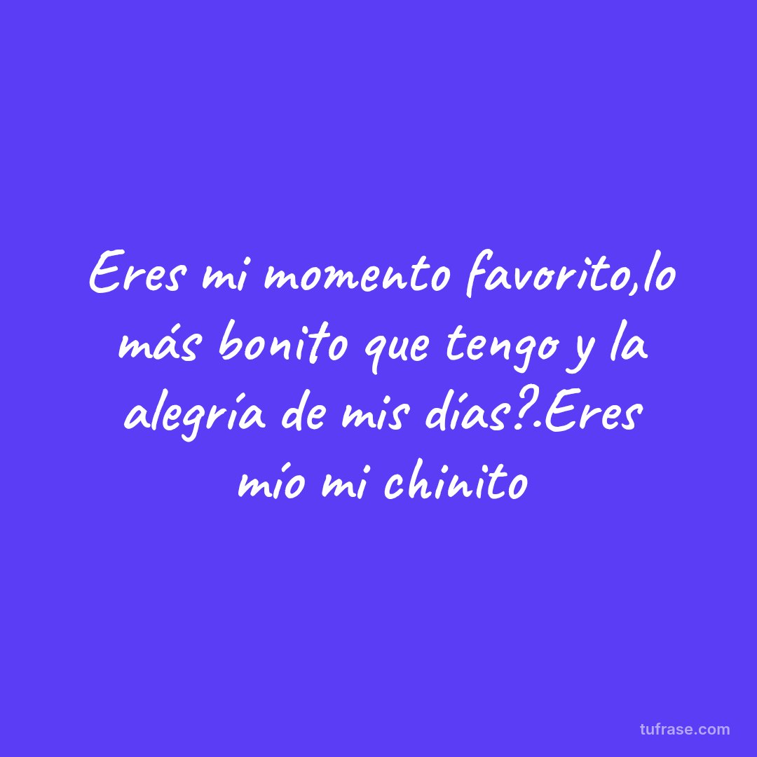 Eres mi momento favorito,lo más bonito que tengo y la alegría de mis días?.Eres mío mi chinito