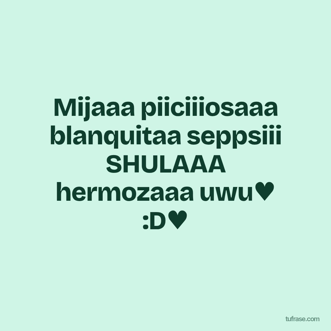 Mijaaa piiciiiosaaa blanquitaa seppsiii SHULAAA hermozaaa uwu♥️ :D♥️