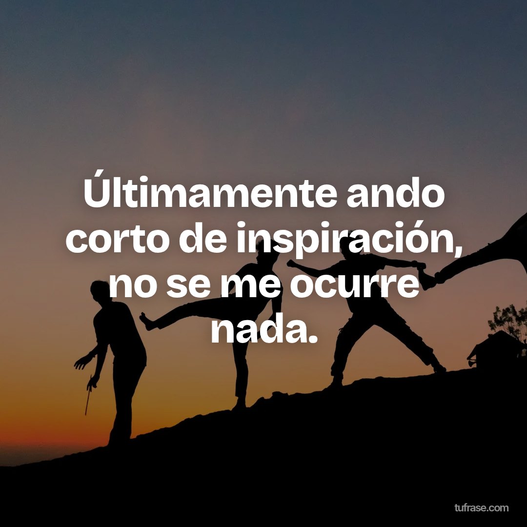 Últimamente ando corto de inspiración, no se me ocurre nada.