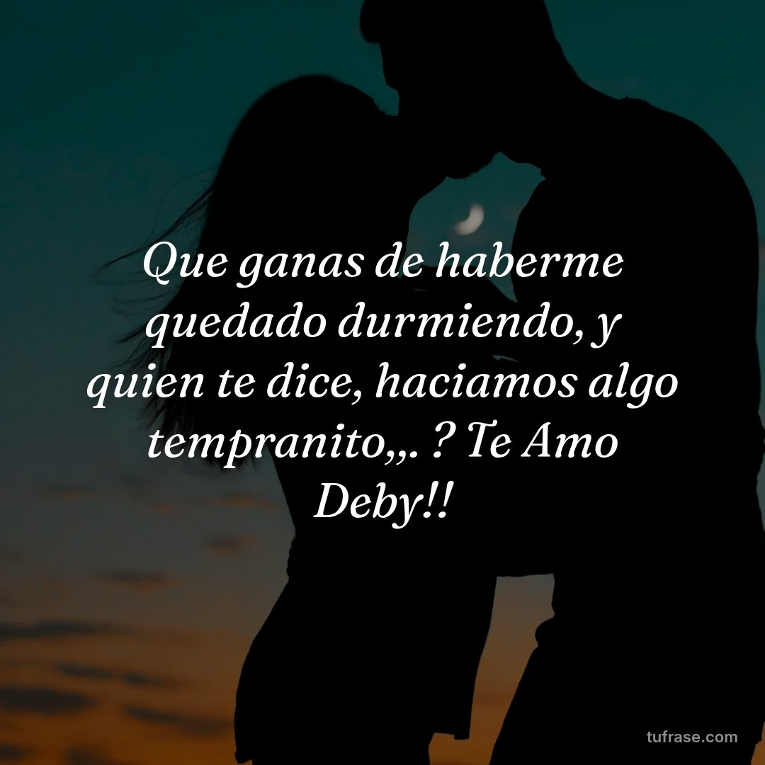 Que ganas de haberme quedado durmiendo, y quien te dice, haciamos algo tempranito,,. ? Te Amo Deby!!