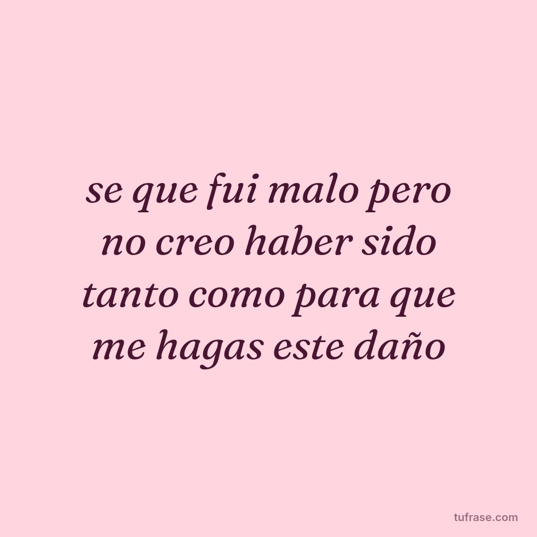 se que fui malo pero no creo haber sido tanto como para que me hagas este daño