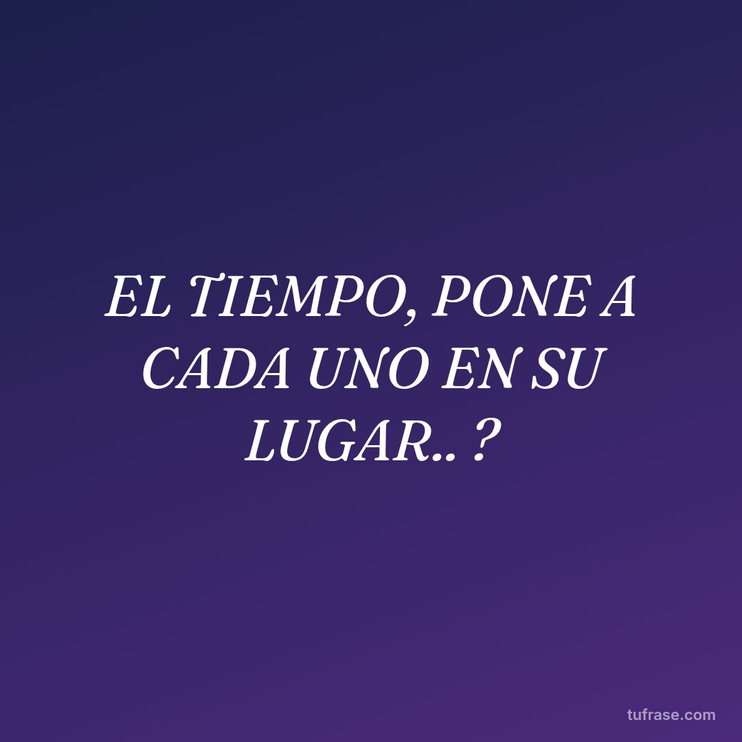EL TIEMPO, PONE A CADA UNO EN SU LUGAR.. ?