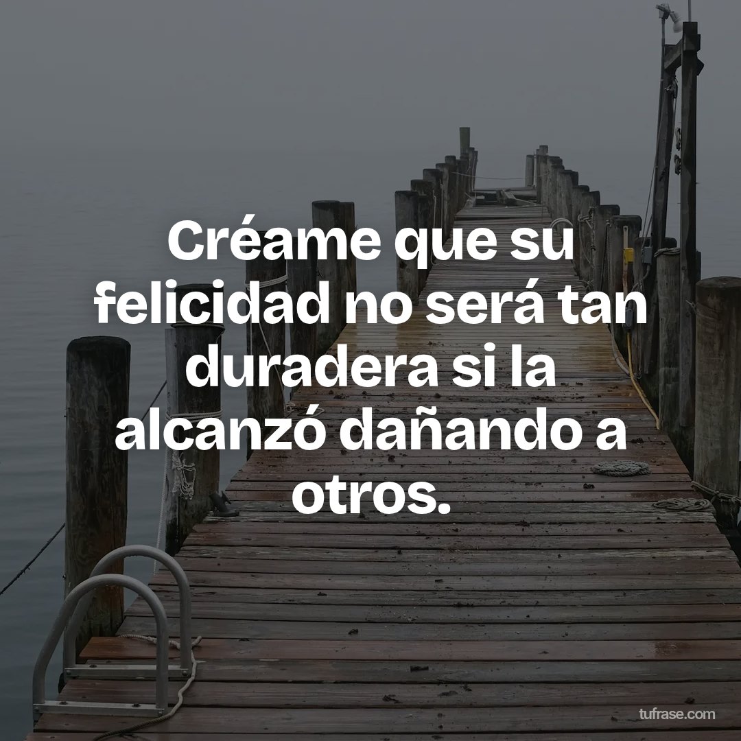 Créame que su felicidad no será tan duradera si la alcanzó dañando a otros.