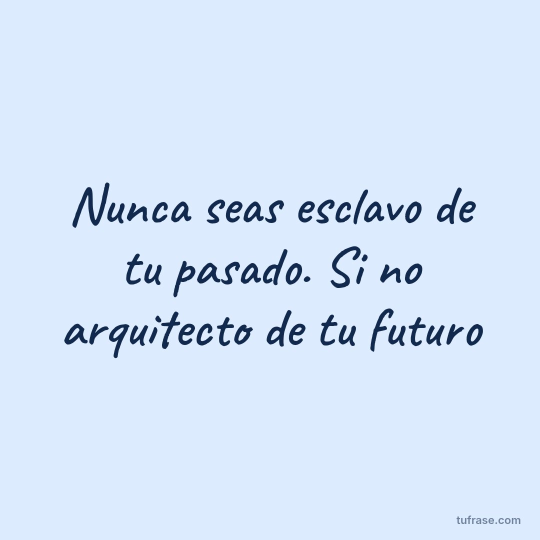Nunca seas esclavo de tu pasado. Si no arquitecto de tu futuro