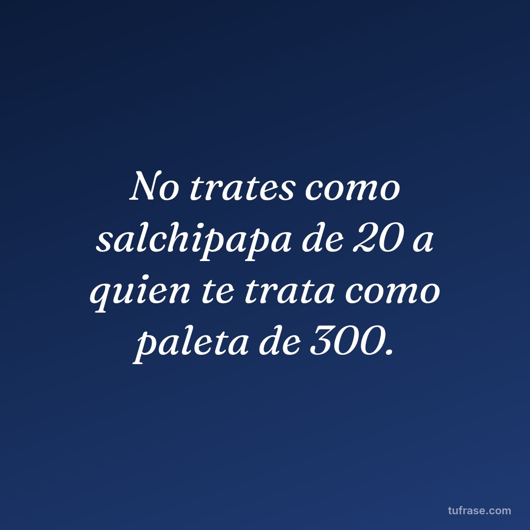 No trates como salchipapa de 20 a quien te trata como paleta de 300.