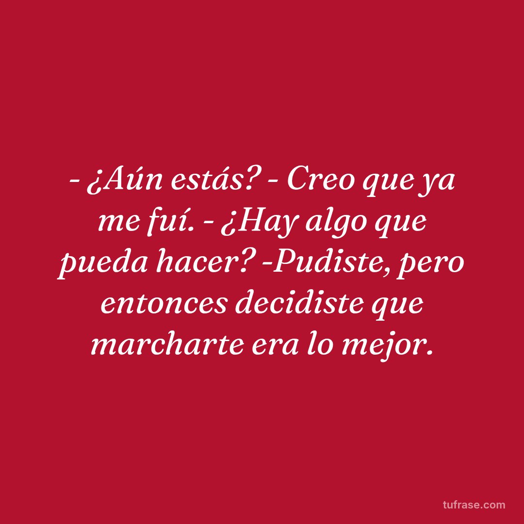 - ¿Aún estás? - Creo que ya me fuí. - ¿Hay algo que pueda hacer? -Pudiste, pero entonces decidiste que marcharte era lo mejor.