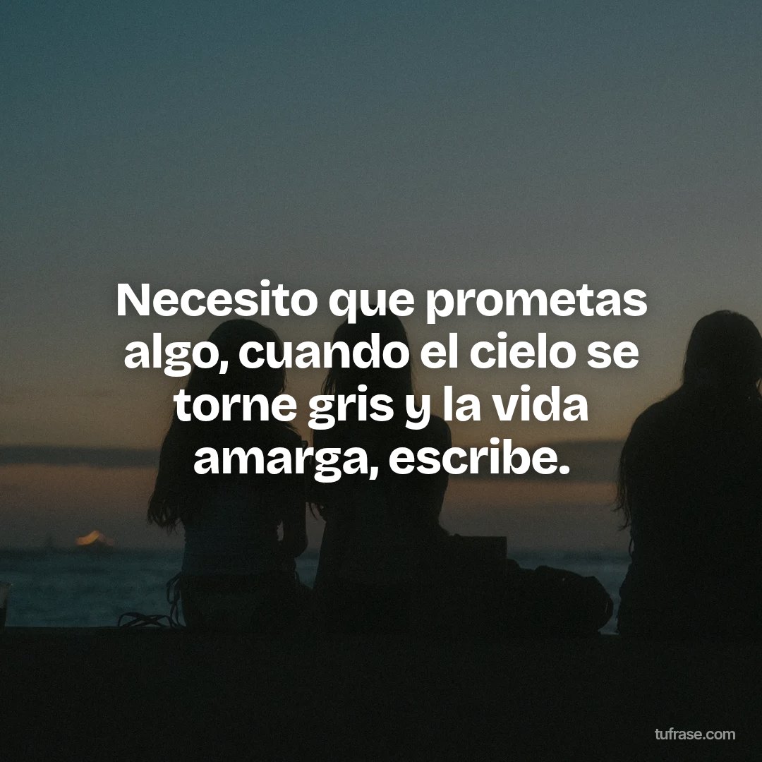 Necesito que prometas algo, cuando el cielo se torne gris y la vida amarga, escribe.
