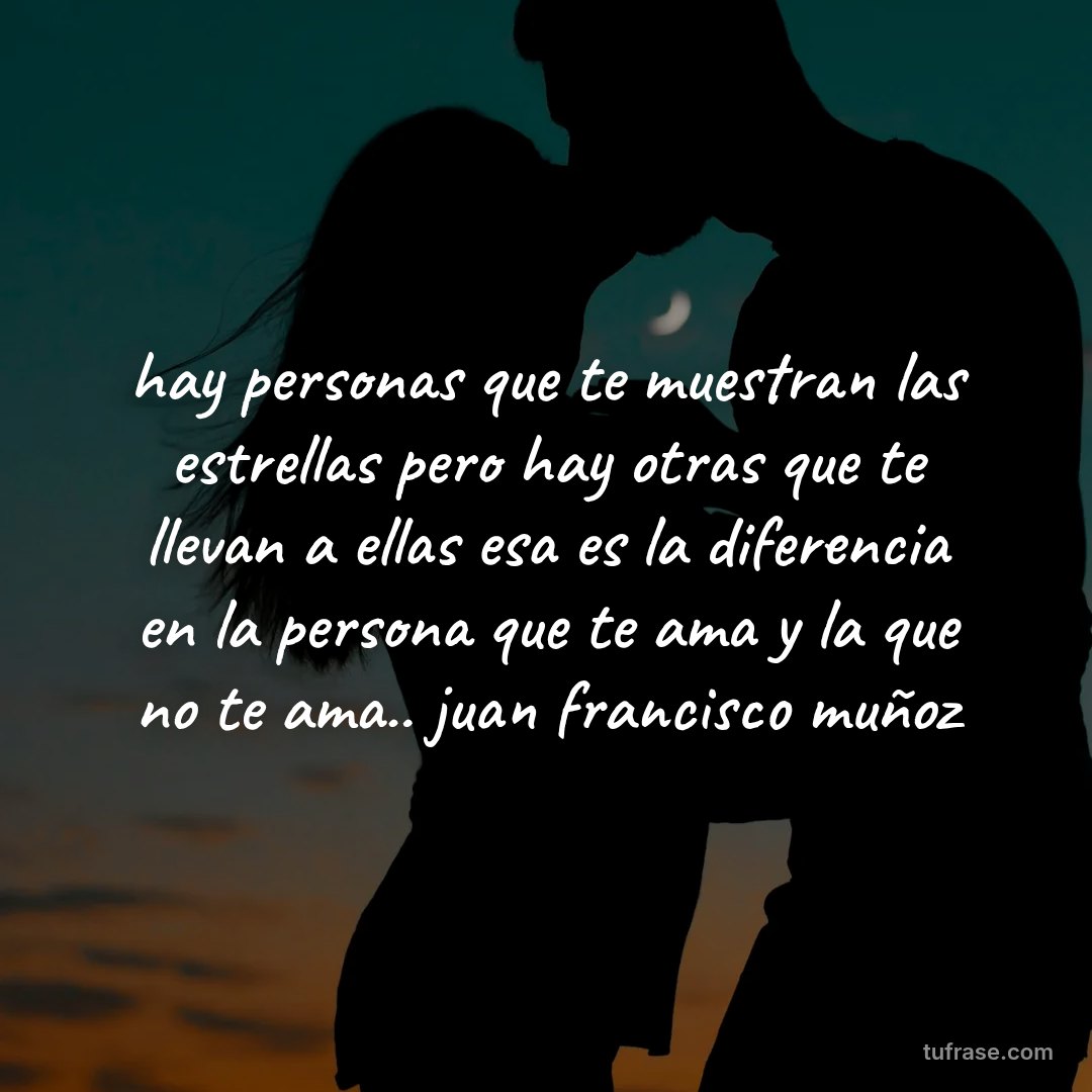 hay personas que te muestran las estrellas pero hay otras que te llevan a ellas esa es la diferencia en la persona que te ama y la que no te ama.. juan francisco muñoz
