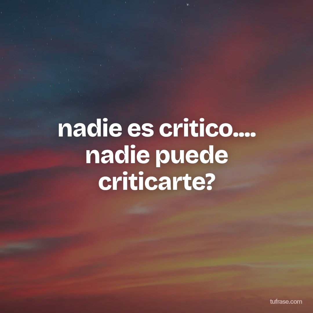 nadie es critico.... nadie puede criticarte?