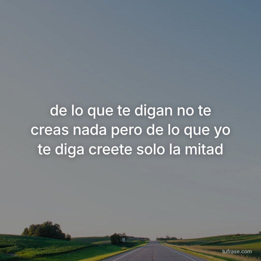 de lo que te digan no te creas nada pero de lo que yo te diga creete solo la mitad