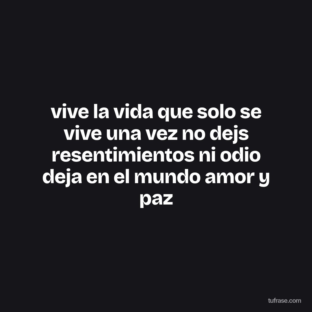 vive la vida que solo se vive una vez no dejs resentimientos ni odio deja en el mundo amor y paz