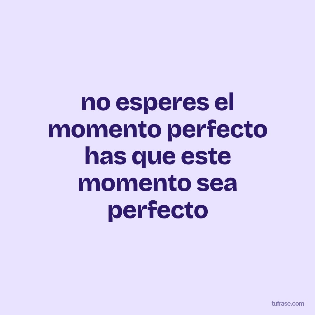 no esperes el momento perfecto has que este momento sea perfecto