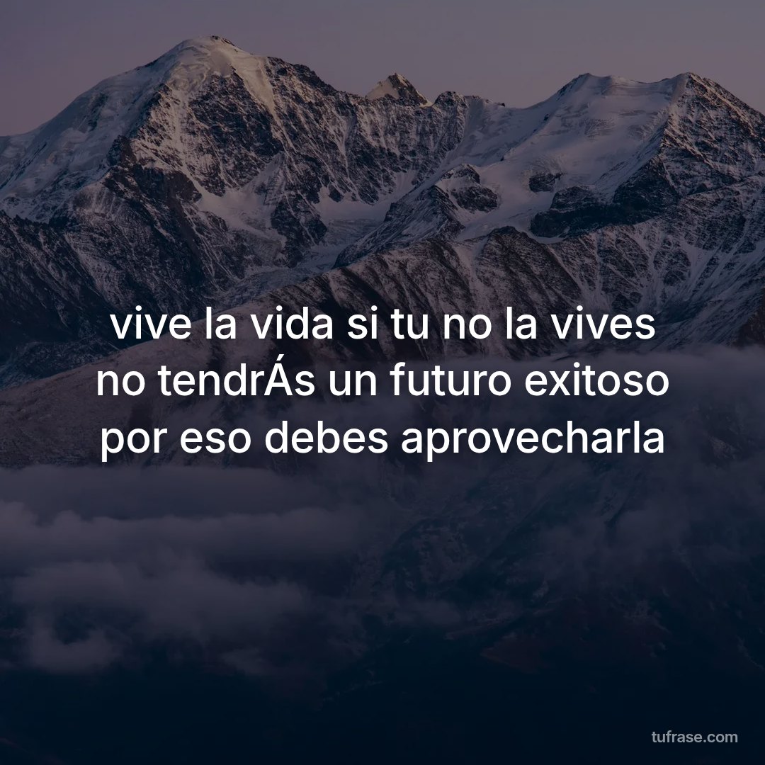 vive la vida si tu no la vives no tendrÁs un futuro exitoso por eso debes aprovecharla