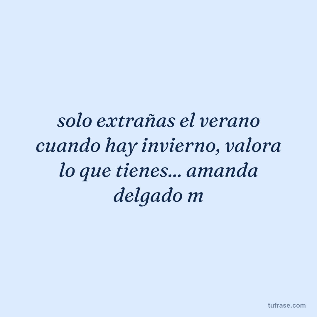 solo extrañas el verano cuando hay invierno, valora lo que tienes... amanda delgado m