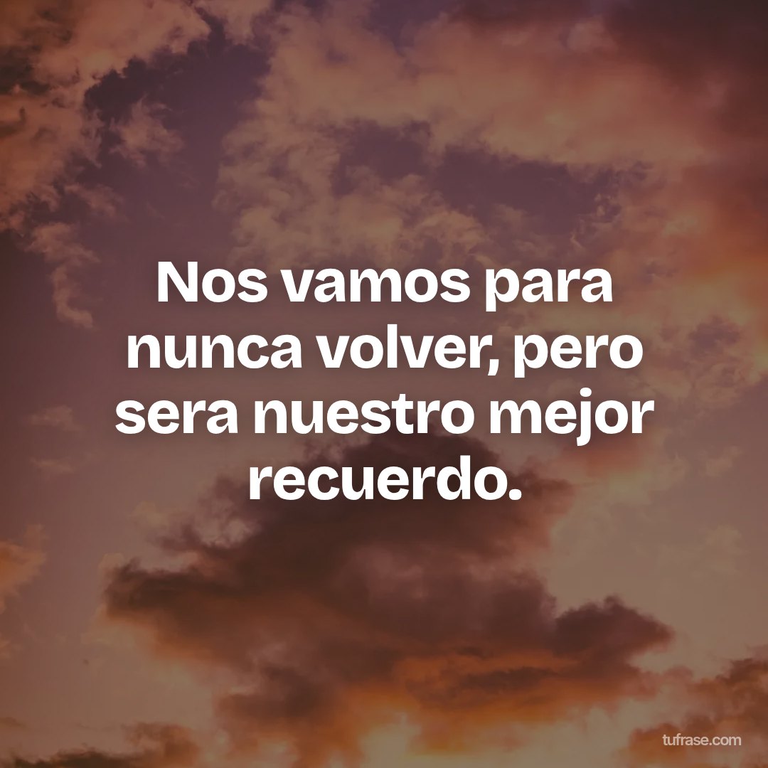 Nos vamos para nunca volver, pero sera nuestro mejor recuerdo.