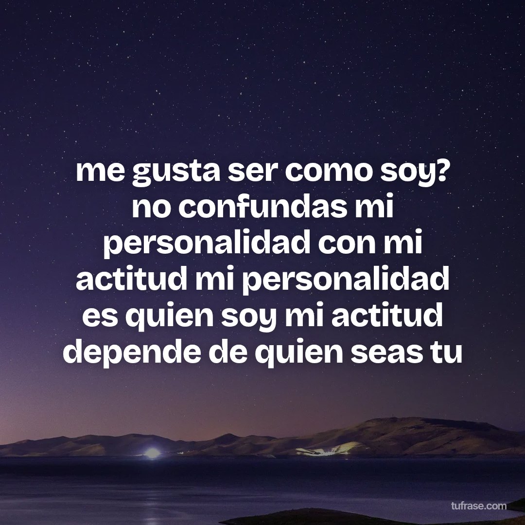 me gusta ser como soy? no confundas mi personalidad con mi actitud mi personalidad es quien soy mi actitud depende de quien seas tu