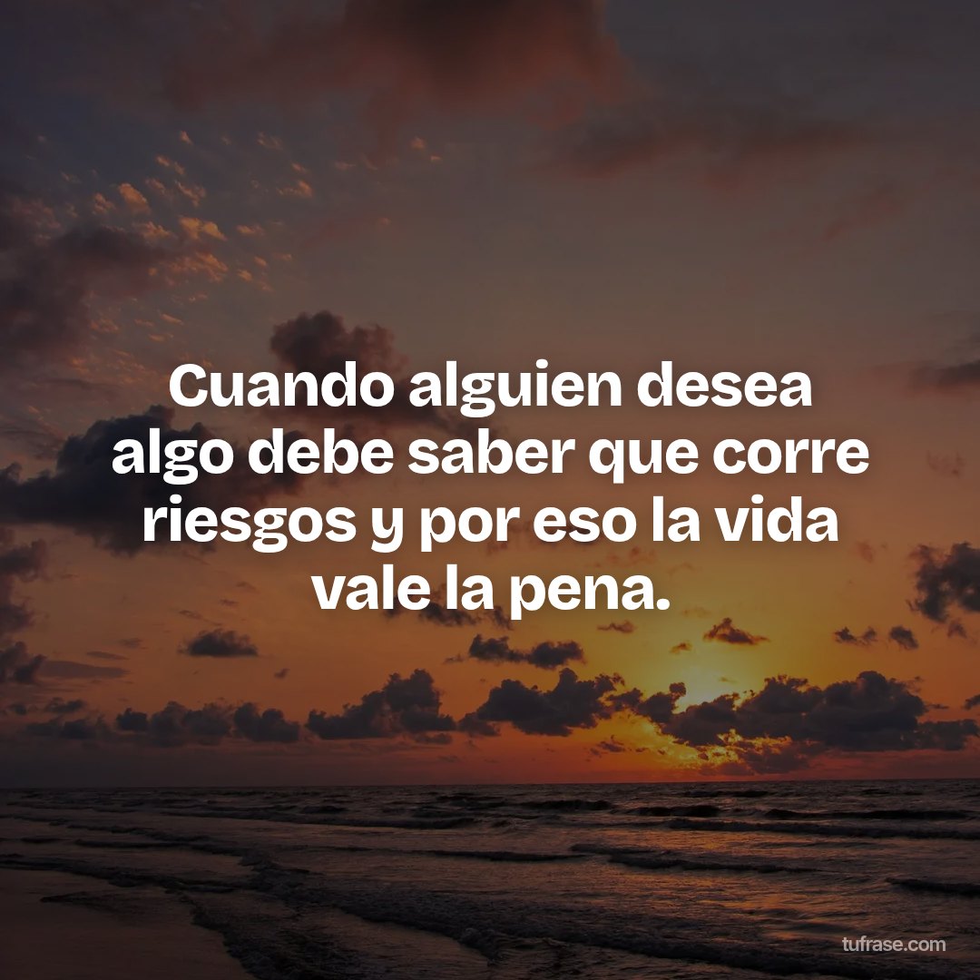 Cuando alguien desea algo debe saber que corre riesgos y por eso la vida vale la pena.