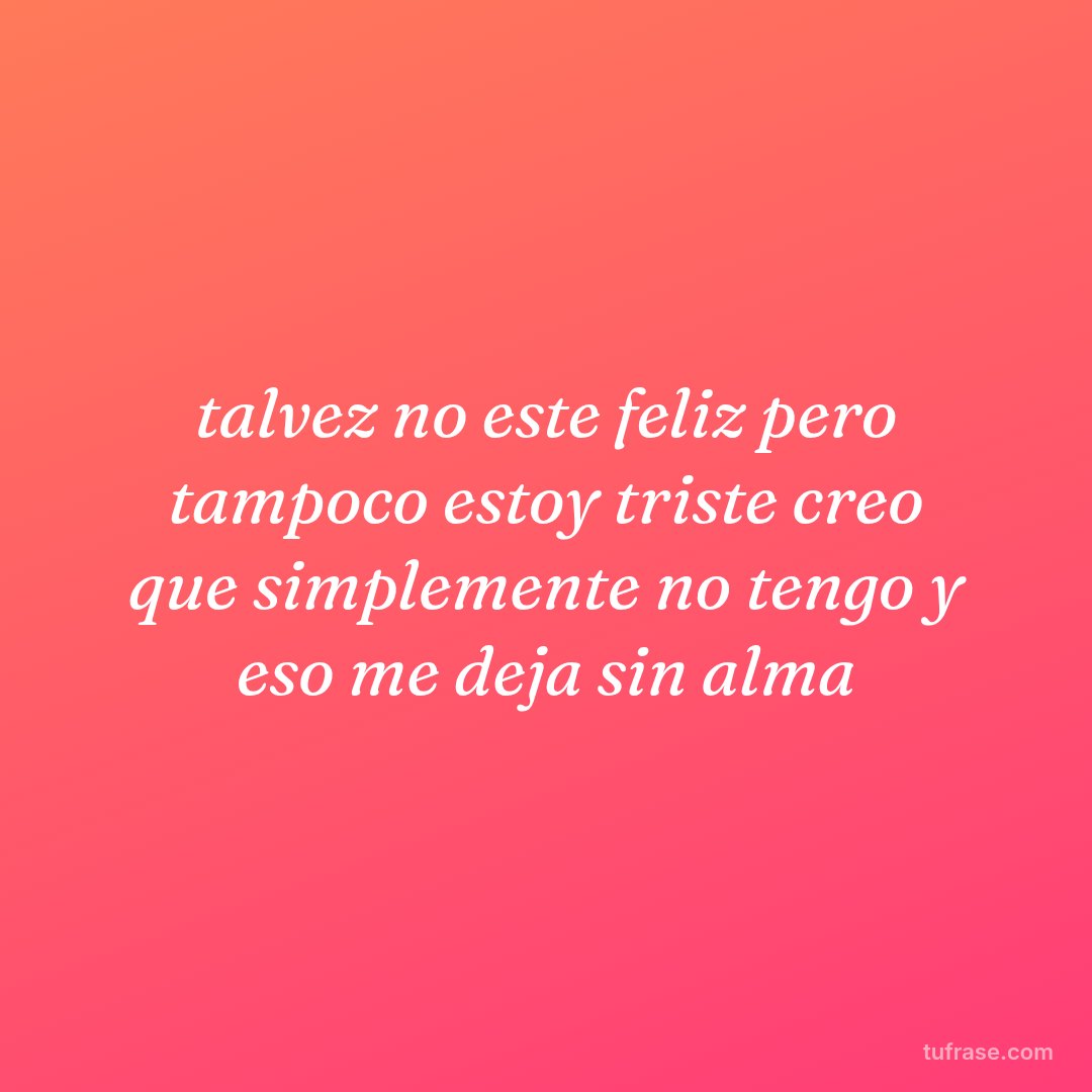 talvez no este feliz pero tampoco estoy triste creo que simplemente no tengo y eso me deja sin alma