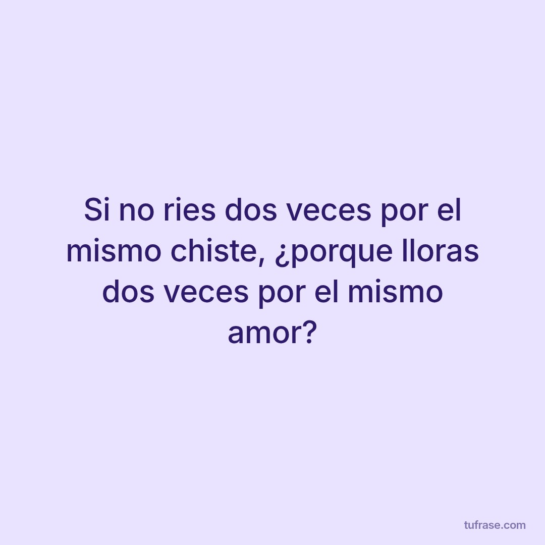 Si no ries dos veces por el mismo chiste, ¿porque lloras dos veces por el mismo amor?