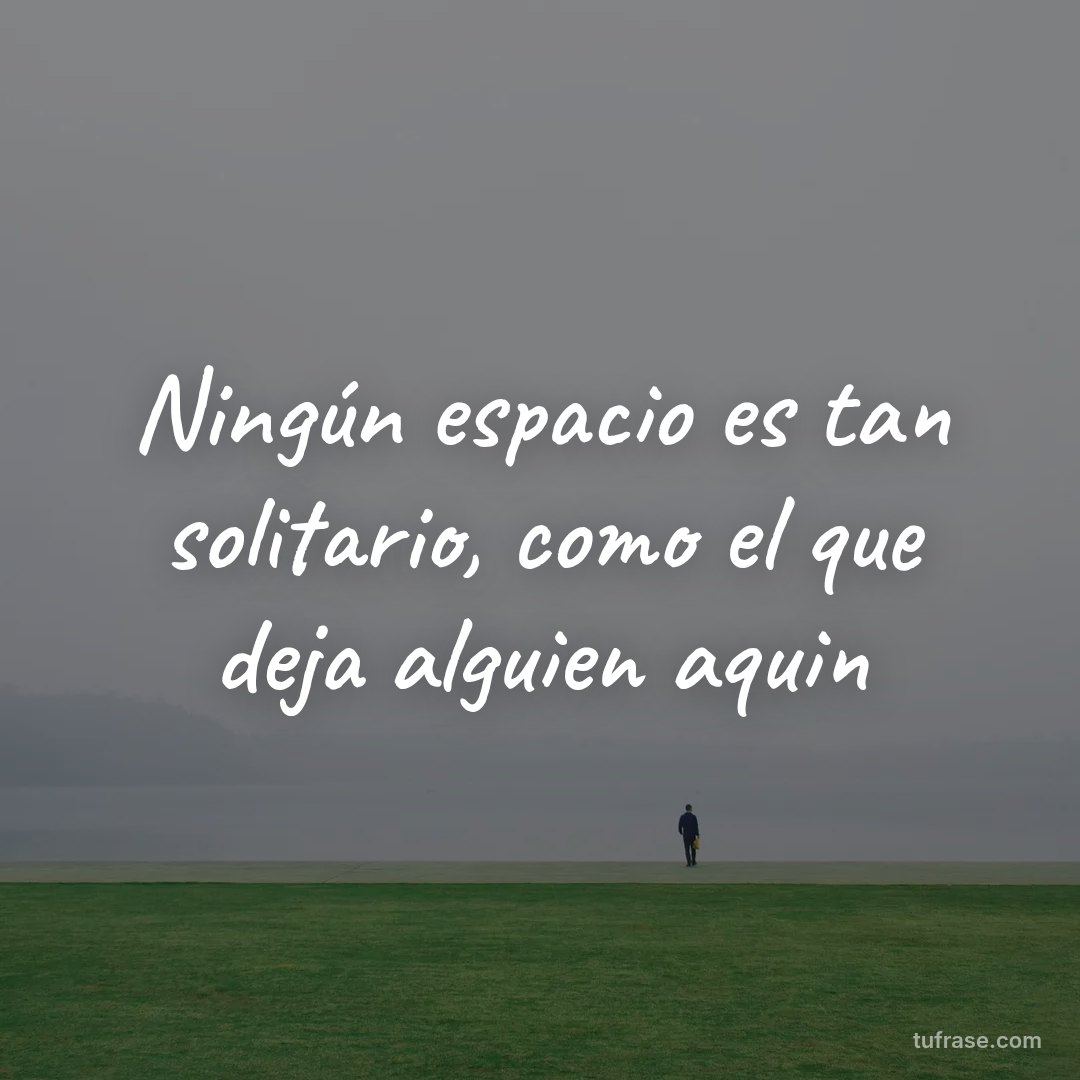 Ningún espacio es tan solitario, como el que deja alguien aquin