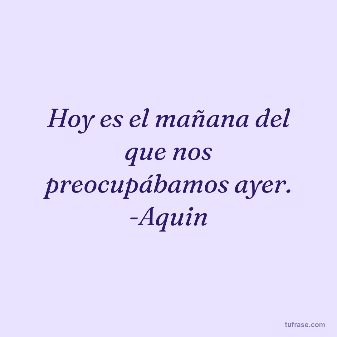 Hoy es el mañana del que nos preocupábamos ayer. -Aquin