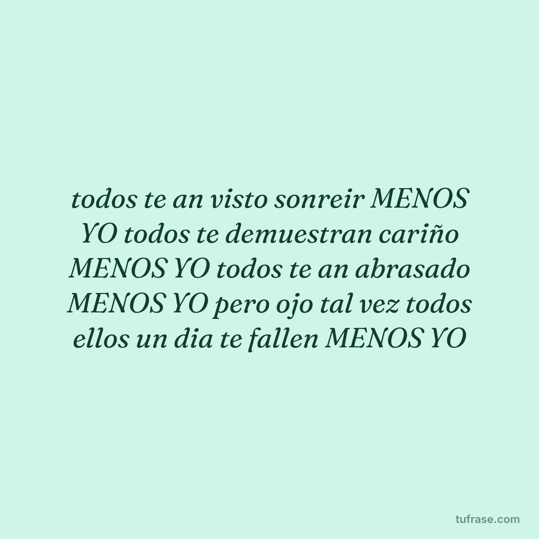todos te an visto sonreir MENOS YO todos te demuestran cariño MENOS YO todos te an abrasado MENOS YO pero ojo tal vez todos ellos un dia te fallen MENOS YO