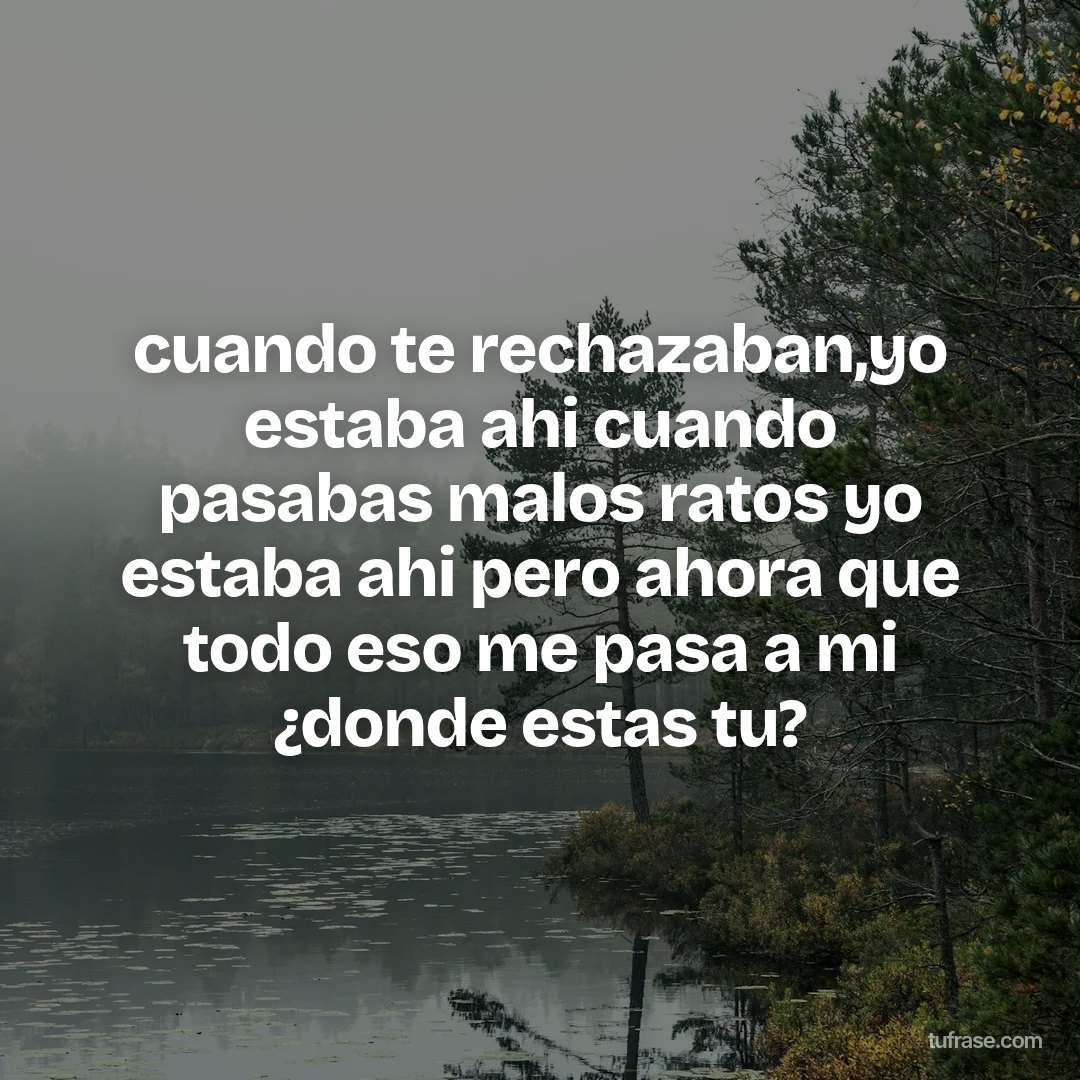 cuando te rechazaban,yo estaba ahi cuando pasabas malos ratos yo estaba ahi pero ahora que todo eso me pasa a mi ¿donde estas tu?