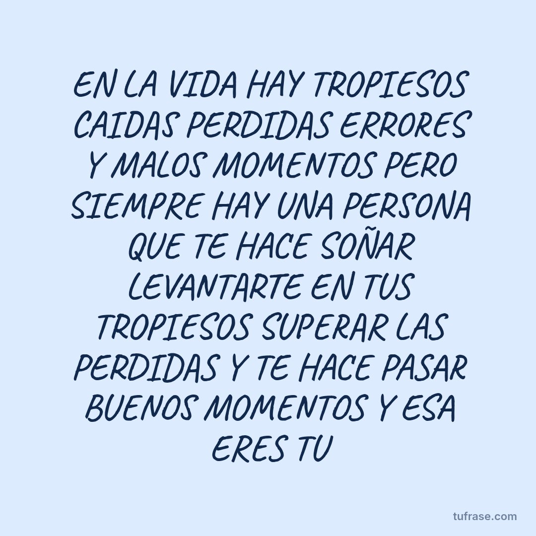 EN LA VIDA HAY TROPIESOS CAIDAS PERDIDAS ERRORES Y MALOS MOMENTOS PERO SIEMPRE HAY UNA PERSONA QUE TE HACE SOÑAR LEVANTARTE EN TUS TROPIESOS SUPERAR LAS PERDIDAS Y TE HACE PASAR BUENOS MOMENTOS Y ESA ERES TU